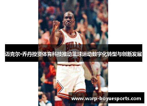 迈克尔·乔丹投资体育科技推动篮球运动数字化转型与创新发展 迈克尔·乔丹投资体育科技推动篮球运动数字化转型与创新发展