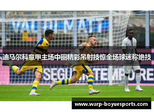 迪马尔科意甲主场中圈精彩吊射技惊全场球迷称绝技 迪马尔科意甲主场中圈精彩吊射技惊全场球迷称绝技