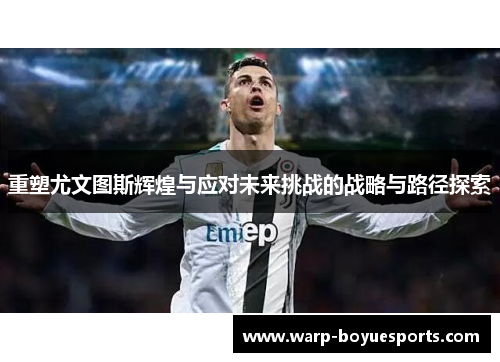 重塑尤文图斯辉煌与应对未来挑战的战略与路径探索 重塑尤文图斯辉煌与应对未来挑战的战略与路径探索