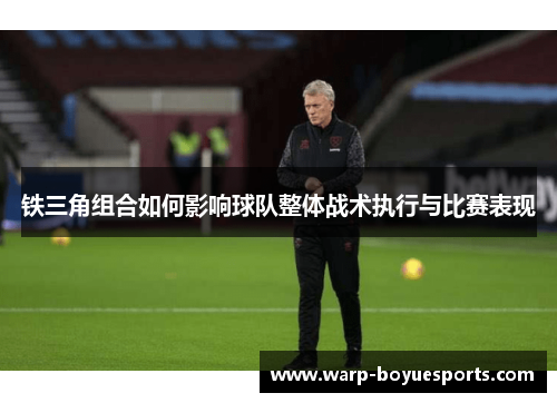 铁三角组合如何影响球队整体战术执行与比赛表现 铁三角组合如何影响球队整体战术执行与比赛表现