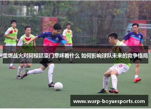 重燃战火对阿根廷豪门意味着什么 如何影响球队未来的竞争格局 重燃战火对阿根廷豪门意味着什么 如何影响球队未来的竞争格局