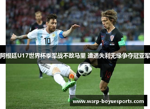 阿根廷U17世界杯季军战不敌马里 遭遇失利无缘争夺冠亚军 阿根廷U17世界杯季军战不敌马里 遭遇失利无缘争夺冠亚军