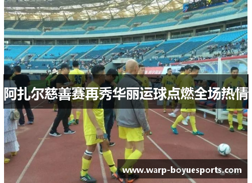 阿扎尔慈善赛再秀华丽运球点燃全场热情 阿扎尔慈善赛再秀华丽运球点燃全场热情