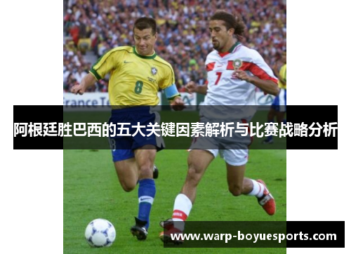 阿根廷胜巴西的五大关键因素解析与比赛战略分析