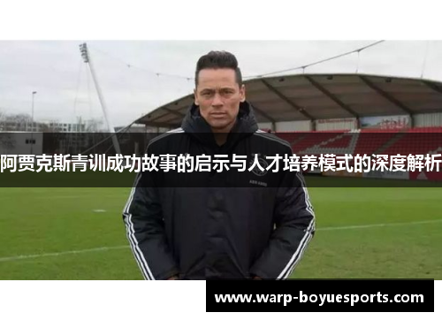 阿贾克斯青训成功故事的启示与人才培养模式的深度解析