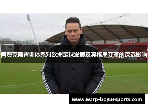 阿贾克斯青训体系对欧洲足球发展及其格局变革的深远影响 阿贾克斯青训体系对欧洲足球发展及其格局变革的深远影响